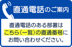 直通電話のある部署はこちら（一覧）の直通番号にお問い合わせください。